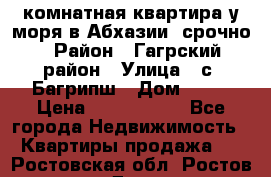 3 комнатная квартира у моря в Абхазии, срочно › Район ­ Гагрский район › Улица ­ с. Багрипш › Дом ­ 75 › Цена ­ 3 000 000 - Все города Недвижимость » Квартиры продажа   . Ростовская обл.,Ростов-на-Дону г.